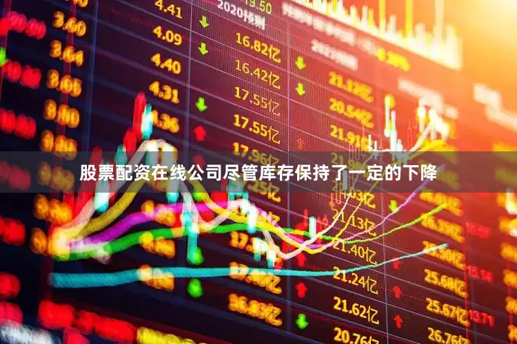 股票配资在线公司尽管库存保持了一定的下降