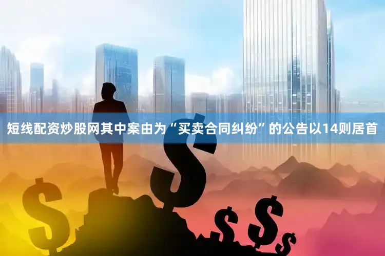 短线配资炒股网其中案由为“买卖合同纠纷”的公告以14则居首