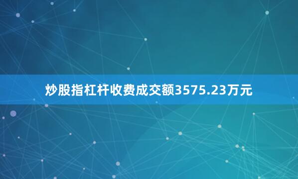 炒股指杠杆收费成交额3575.23万元