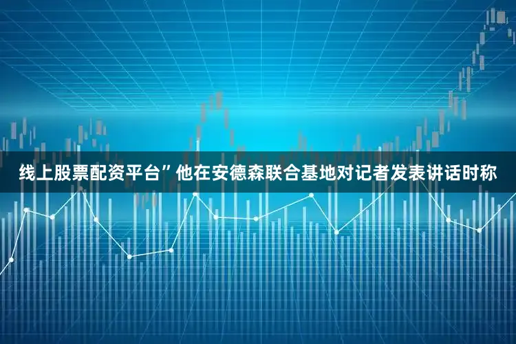 线上股票配资平台”他在安德森联合基地对记者发表讲话时称