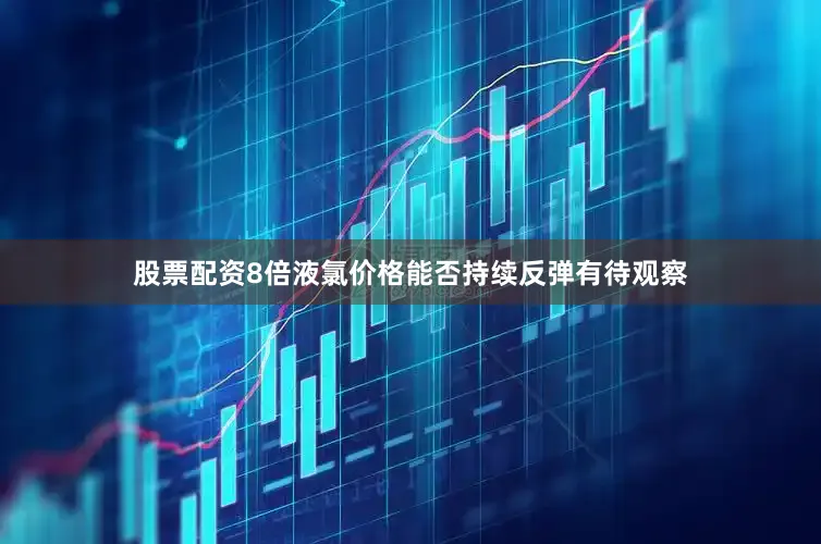股票配资8倍液氯价格能否持续反弹有待观察