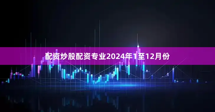 配资炒股配资专业　　2024年1至12月份