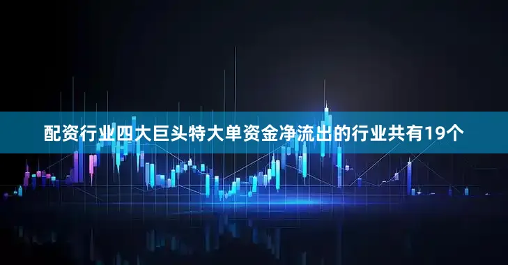 配资行业四大巨头　　特大单资金净流出的行业共有19个