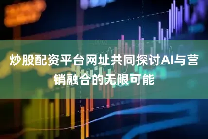 炒股配资平台网址共同探讨AI与营销融合的无限可能