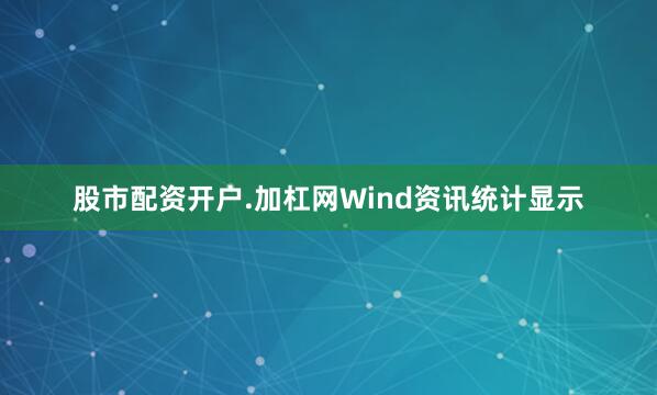 股市配资开户.加杠网Wind资讯统计显示