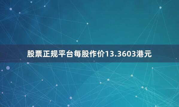 股票正规平台每股作价13.3603港元