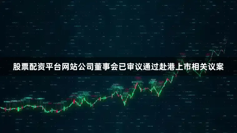 股票配资平台网站公司董事会已审议通过赴港上市相关议案