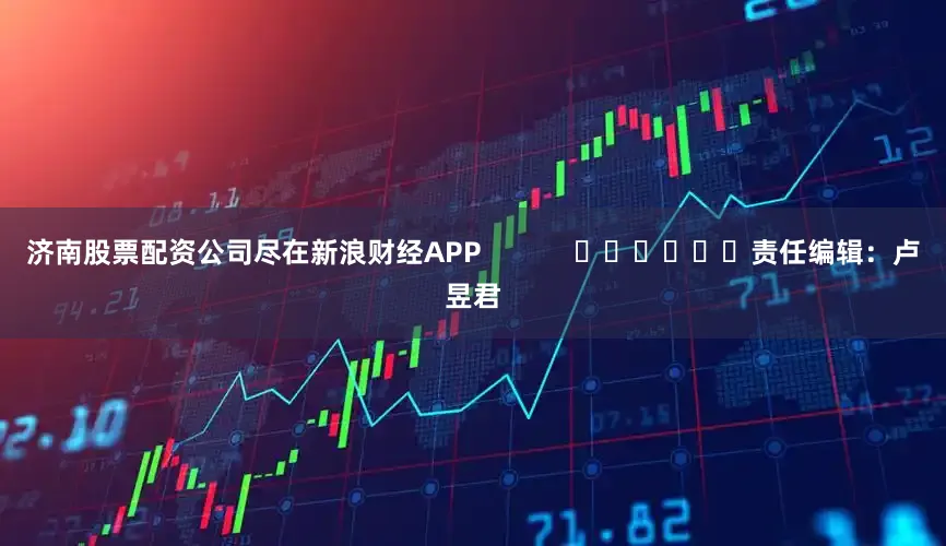 济南股票配资公司尽在新浪财经APP            						责任编辑：卢昱君