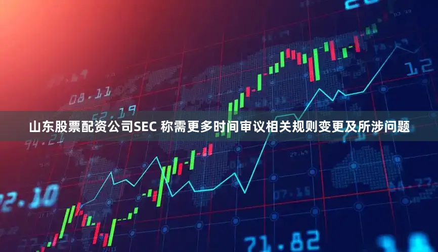 山东股票配资公司SEC 称需更多时间审议相关规则变更及所涉问题