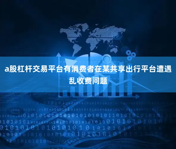 a股杠杆交易平台有消费者在某共享出行平台遭遇乱收费问题