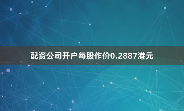 配资公司开户每股作价0.2887港元