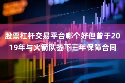 股票杠杆交易平台哪个好但曾于2019年与火箭队签下三年保障合同