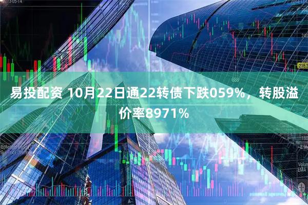 易投配资 10月22日通22转债下跌059%，转股溢价率8971%
