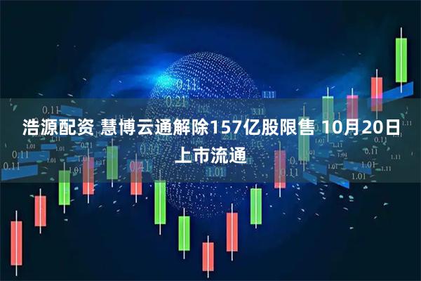浩源配资 慧博云通解除157亿股限售 10月20日上市流通