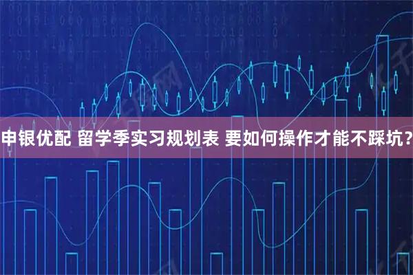 申银优配 留学季实习规划表 要如何操作才能不踩坑？