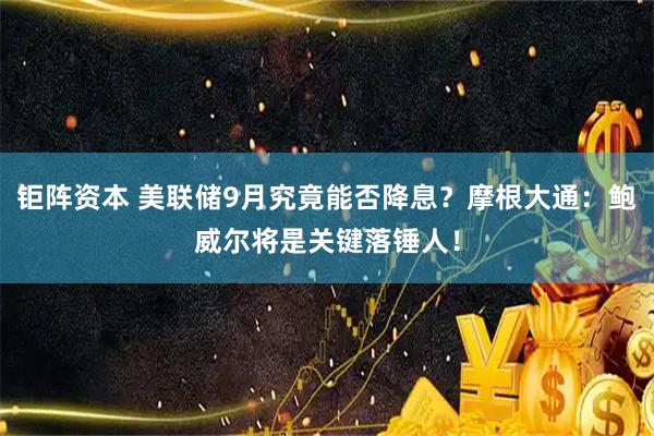 钜阵资本 美联储9月究竟能否降息？摩根大通：鲍威尔将是关键落锤人！
