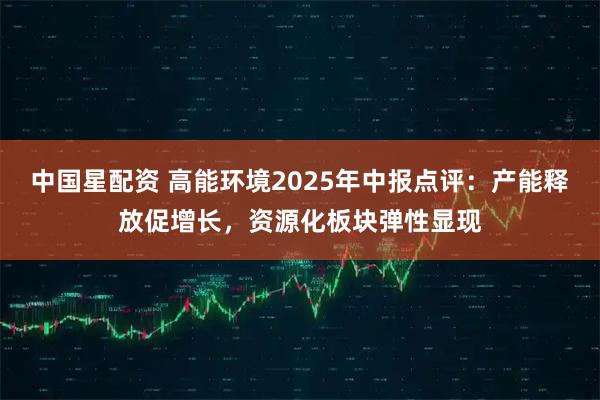 中国星配资 高能环境2025年中报点评：产能释放促增长，资源化板块弹性显现
