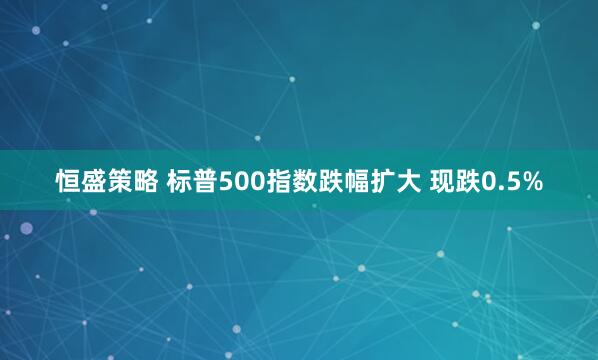 恒盛策略 标普500指数跌幅扩大 现跌0.5%