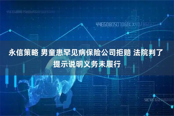 永信策略 男童患罕见病保险公司拒赔 法院判了 提示说明义务未履行