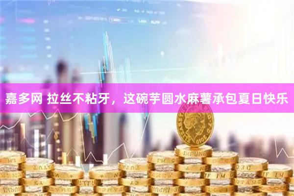 嘉多网 拉丝不粘牙,这碗芋圆水麻薯承包夏日快乐