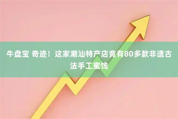 牛盘宝 奇迹！这家潮汕特产店竟有80多款非遗古法手工蜜饯