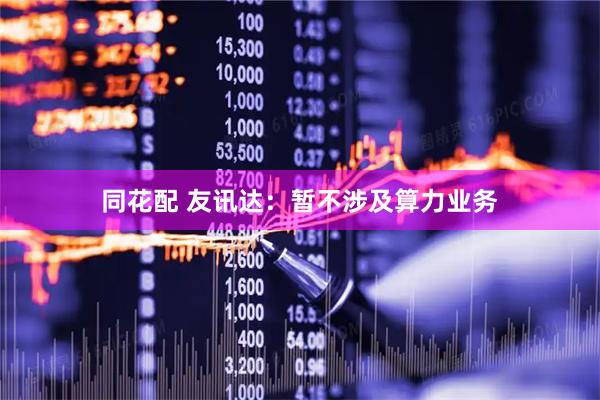 同花配 友讯达：暂不涉及算力业务