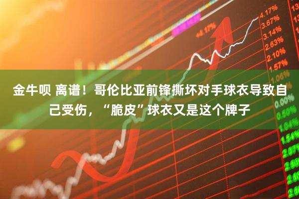 金牛呗 离谱!哥伦比亚前锋撕坏对手球衣导致自己受伤,“脆皮”球衣又是这个牌子