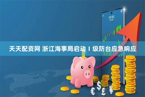 天天配资网 浙江海事局启动Ⅰ级防台应急响应