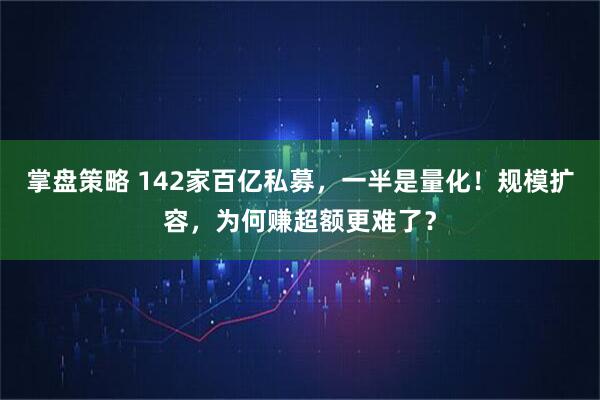 掌盘策略 142家百亿私募,一半是量化!规模扩容,为何赚超额更难了?
