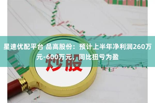 星速优配平台 品高股份:预计上半年净利润260万元-600万元,同比扭亏为盈