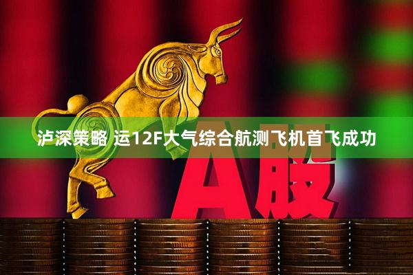 泸深策略 运12F大气综合航测飞机首飞成功