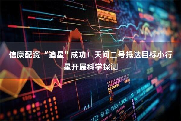 信康配资 “追星”成功!天问二号抵达目标小行星开展科学探测