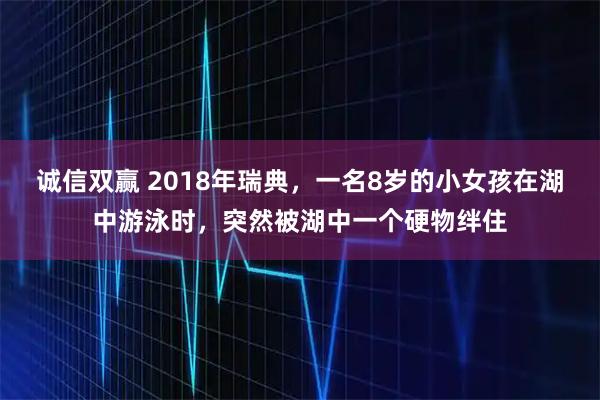 诚信双赢 2018年瑞典，一名8岁的小女孩在湖中游泳时，突然被湖中一个硬物绊住