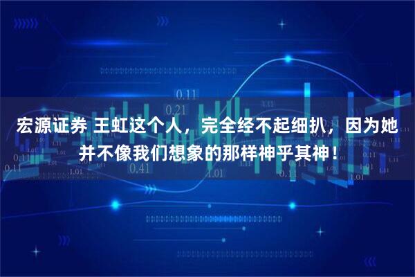 宏源证券 王虹这个人，完全经不起细扒，因为她并不像我们想象的那样神乎其神！