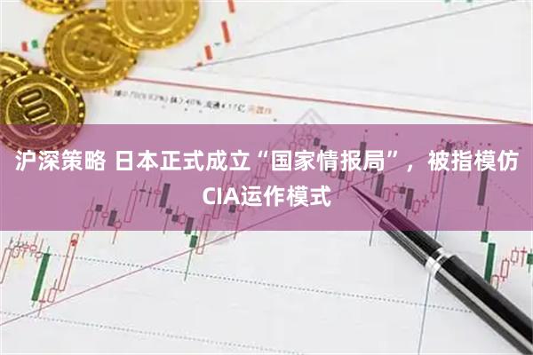 沪深策略 日本正式成立“国家情报局”，被指模仿CIA运作模式