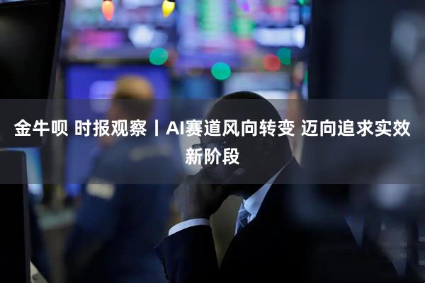 金牛呗 时报观察丨AI赛道风向转变 迈向追求实效新阶段