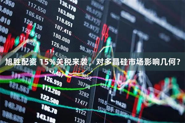 旭胜配资 15%关税来袭，对多晶硅市场影响几何？