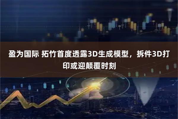 盈为国际 拓竹首度透露3D生成模型，拆件3D打印或迎颠覆时刻