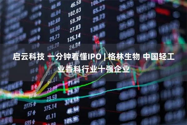 启云科技 一分钟看懂IPO | 格林生物 中国轻工业香料行业十强企业