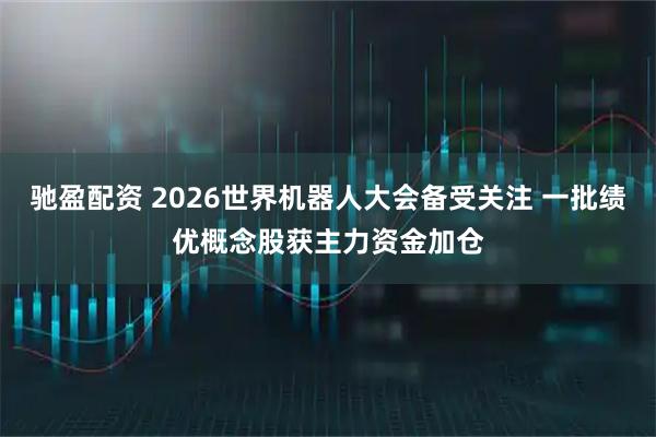 驰盈配资 2026世界机器人大会备受关注 一批绩优概念股获主力资金加仓