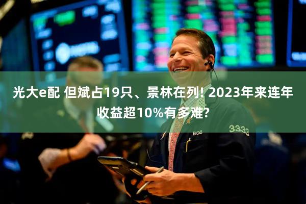 光大e配 但斌占19只、景林在列! 2023年来连年收益超10%有多难?