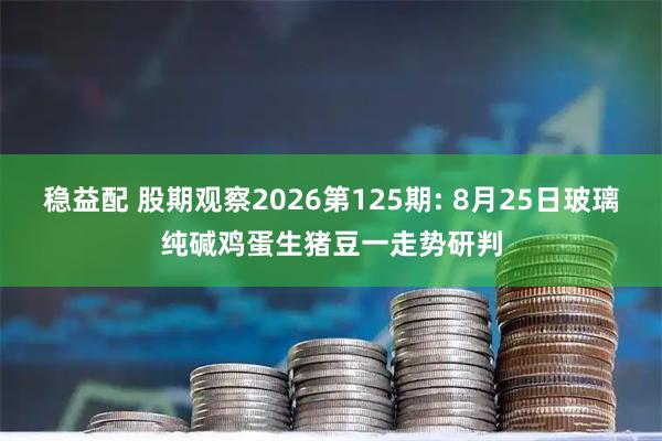 稳益配 股期观察2026第125期: 8月25日玻璃纯碱鸡蛋生猪豆一走势研判