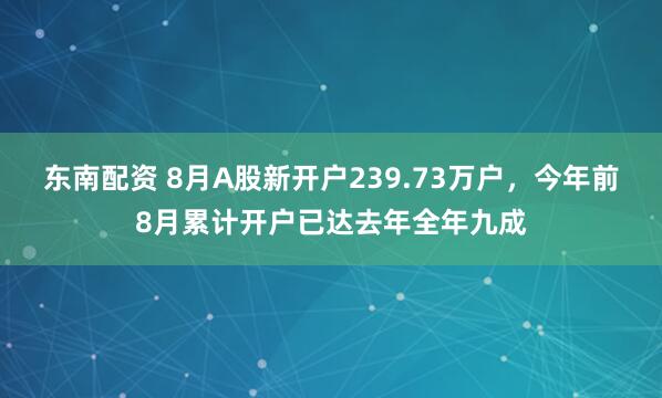 东南配资 8月A股新开户239.73万户，今年前8月累计开户已达去年全年九成