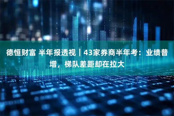 德恒财富 半年报透视|43家券商半年考:业绩普增,梯队差距却在拉大