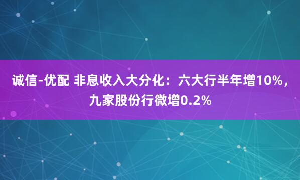 诚信-优配 非息收入大分化：六大行半年增10%，九家股份行微增0.2%