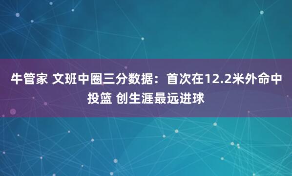 牛管家 文班中圈三分数据：首次在12.2米外命中投篮 创生涯最远进球